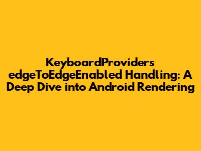 KeyboardProvider's edgeToEdgeEnabled Handling: A Deep Dive into Android Rendering