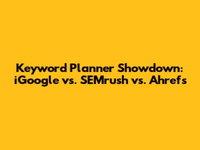 Keyword Planner Showdown: iGoogle vs. SEMrush vs. Ahrefs