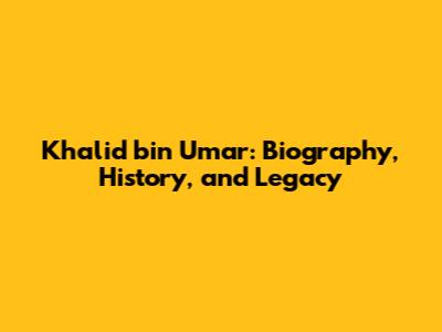Khalid bin Umar: Biography, History, and Legacy