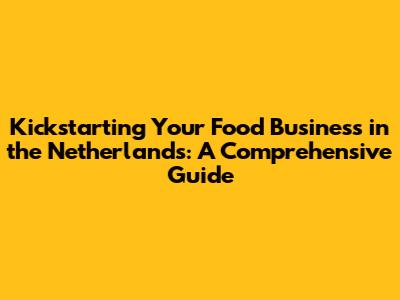 Kickstarting Your Food Business in the Netherlands: A Comprehensive Guide