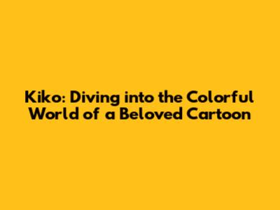 Kiko: Diving into the Colorful World of a Beloved Cartoon