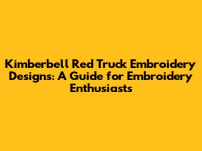 Kimberbell Red Truck Embroidery Designs: A Guide for Embroidery Enthusiasts