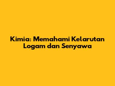 Kimia: Memahami Kelarutan Logam dan Senyawa