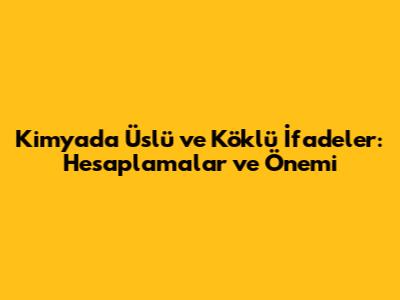 Kimyada Üslü ve Köklü İfadeler: Hesaplamalar ve Önemi