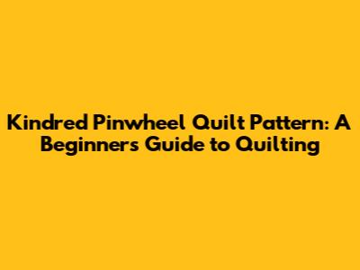 Kindred Pinwheel Quilt Pattern: A Beginner's Guide to Quilting