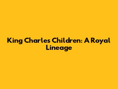 King Charles' Children: A Royal Lineage