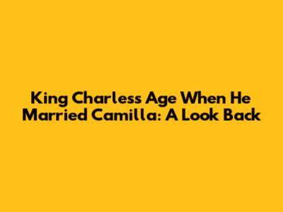 King Charles's Age When He Married Camilla: A Look Back