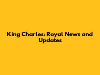 King Charles: Royal News and Updates