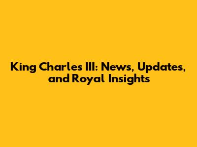 King Charles III: News, Updates, and Royal Insights