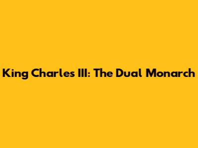 King Charles III: The Dual Monarch