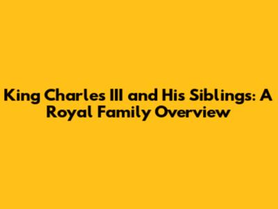 King Charles III and His Siblings: A Royal Family Overview