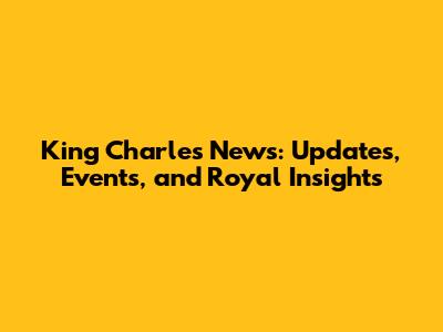King Charles News: Updates, Events, and Royal Insights
