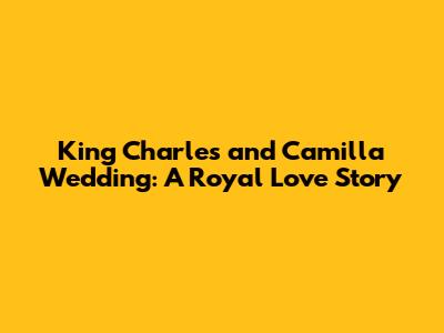 King Charles and Camilla Wedding: A Royal Love Story