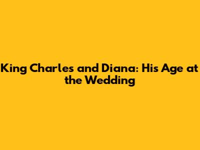 King Charles and Diana: His Age at the Wedding
