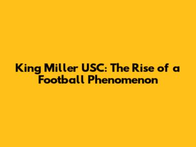King Miller USC: The Rise of a Football Phenomenon