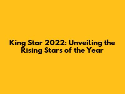 King Star 2022: Unveiling the Rising Stars of the Year