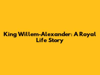 King Willem-Alexander: A Royal Life Story