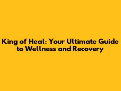 King of Heal: Your Ultimate Guide to Wellness and Recovery