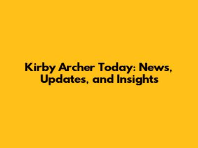 Kirby Archer Today: News, Updates, and Insights