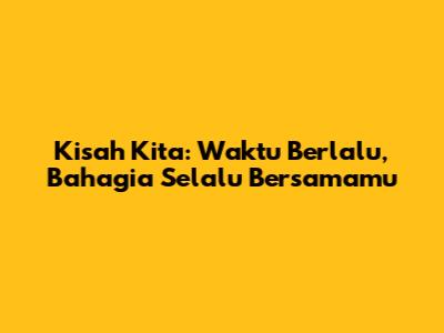 Kisah Kita: Waktu Berlalu, Bahagia Selalu Bersamamu