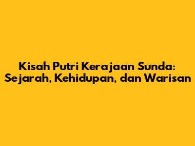 Kisah Putri Kerajaan Sunda: Sejarah, Kehidupan, dan Warisan