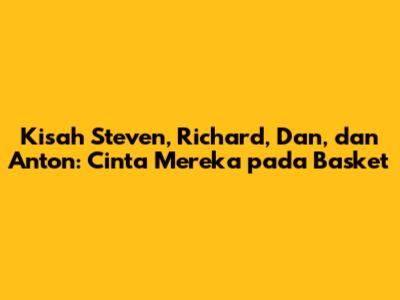 Kisah Steven, Richard, Dan, dan Anton: Cinta Mereka pada Basket