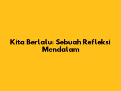 Kita Berlalu: Sebuah Refleksi Mendalam