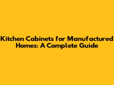 Kitchen Cabinets for Manufactured Homes: A Complete Guide