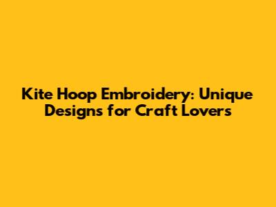 Kite Hoop Embroidery: Unique Designs for Craft Lovers