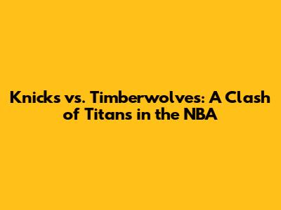 Knicks vs. Timberwolves: A Clash of Titans in the NBA