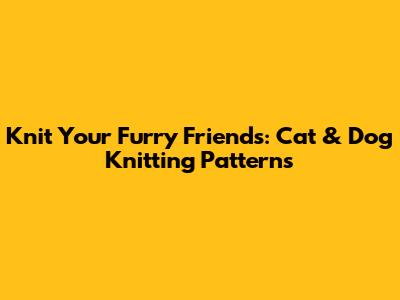 Knit Your Furry Friends: Cat & Dog Knitting Patterns