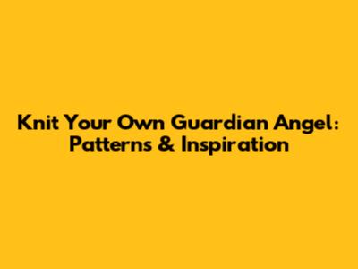 Knit Your Own Guardian Angel: Patterns & Inspiration