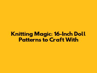 Knitting Magic: 16-Inch Doll Patterns to Craft With