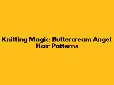 Knitting Magic: Buttercream Angel Hair Patterns