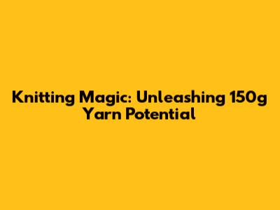 Knitting Magic: Unleashing 150g Yarn Potential