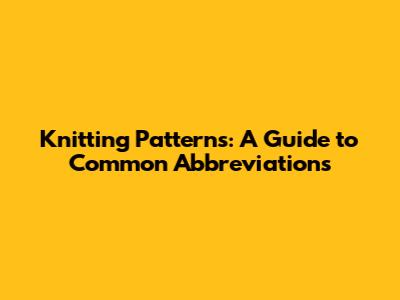 Knitting Patterns: A Guide to Common Abbreviations