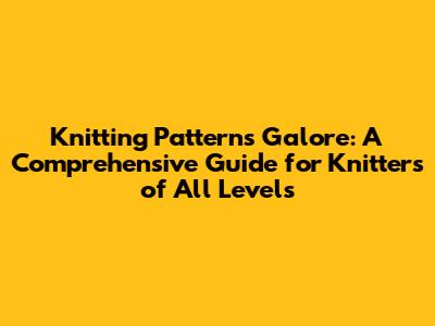 Knitting Patterns Galore: A Comprehensive Guide for Knitters of All Levels