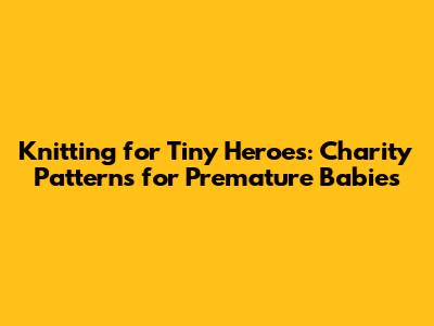 Knitting for Tiny Heroes: Charity Patterns for Premature Babies