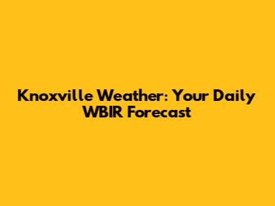 Knoxville Weather: Your Daily WBIR Forecast