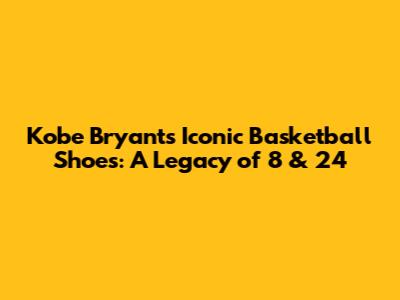 Kobe Bryant's Iconic Basketball Shoes: A Legacy of 8 & 24