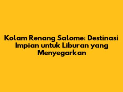 Kolam Renang Salome: Destinasi Impian untuk Liburan yang Menyegarkan