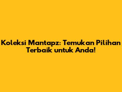 Koleksi Mantapz: Temukan Pilihan Terbaik untuk Anda!