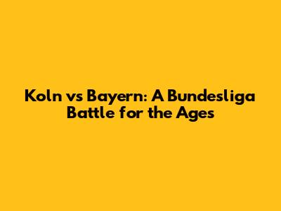 Koln vs Bayern: A Bundesliga Battle for the Ages