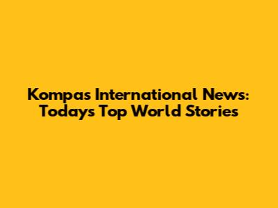 Kompas International News: Today's Top World Stories