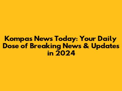 Kompas News Today: Your Daily Dose of Breaking News & Updates in 2024