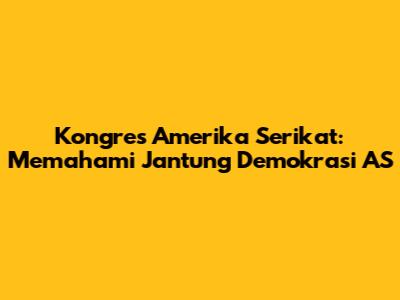 Kongres Amerika Serikat: Memahami Jantung Demokrasi AS