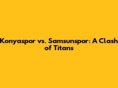 Konyaspor vs. Samsunspor: A Clash of Titans