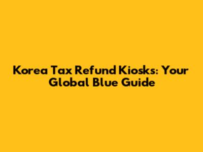 Korea Tax Refund Kiosks: Your Global Blue Guide
