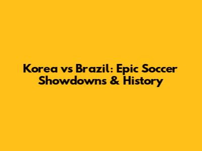 Korea vs Brazil: Epic Soccer Showdowns & History