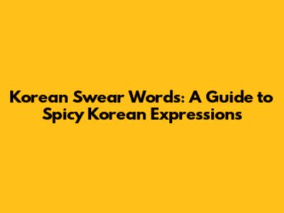 Korean Swear Words: A Guide to Spicy Korean Expressions